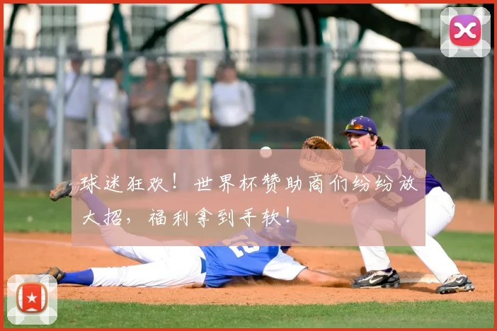 球迷狂欢!世界杯赞助商们纷纷放大招,福利拿到手软!