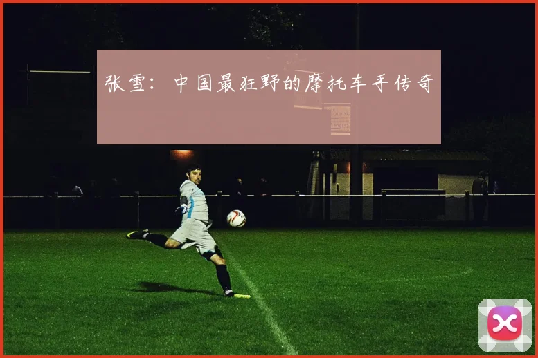 张雪：中国最狂野的摩托车手传奇