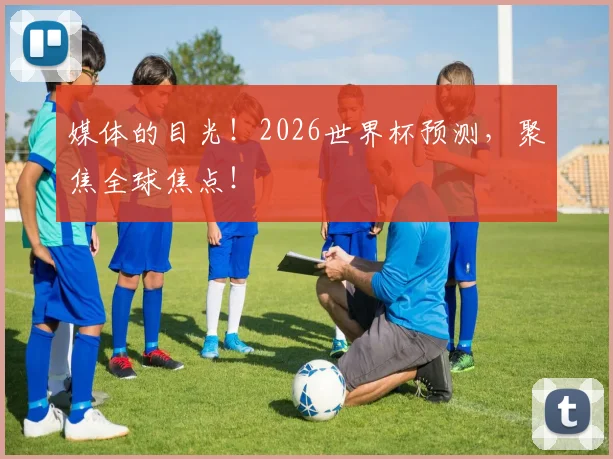 媒体的目光!2026世界杯预测,聚焦全球焦点!