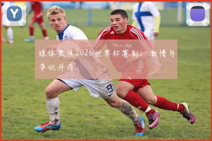 媒体聚焦2026世界杯赛制：激情与争议并存