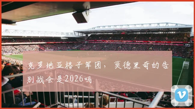 克罗地亚格子军团,莫德里奇的告别战会是2026吗