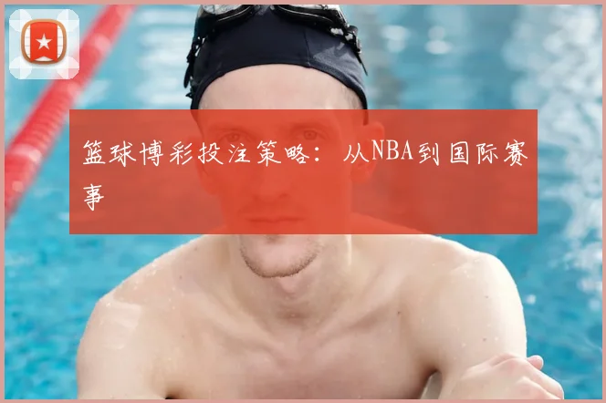篮球博彩投注策略：从NBA到国际赛事