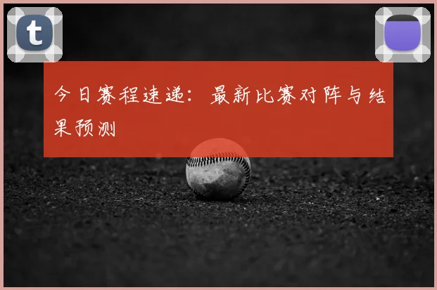 今日赛程速递：最新比赛对阵与结果预测