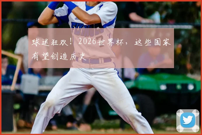 球迷狂欢!2026世界杯,这些国家有望创造历史