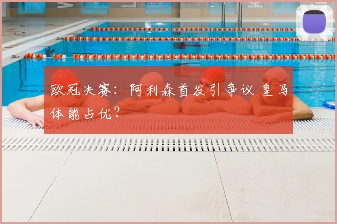 欧冠决赛：阿利森首发引争议 皇马体能占优？