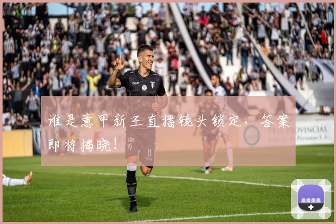 谁是意甲新王直播镜头锁定,答案即将揭晓!