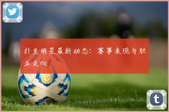 扑克明星最新动态：赛事表现与职业走向