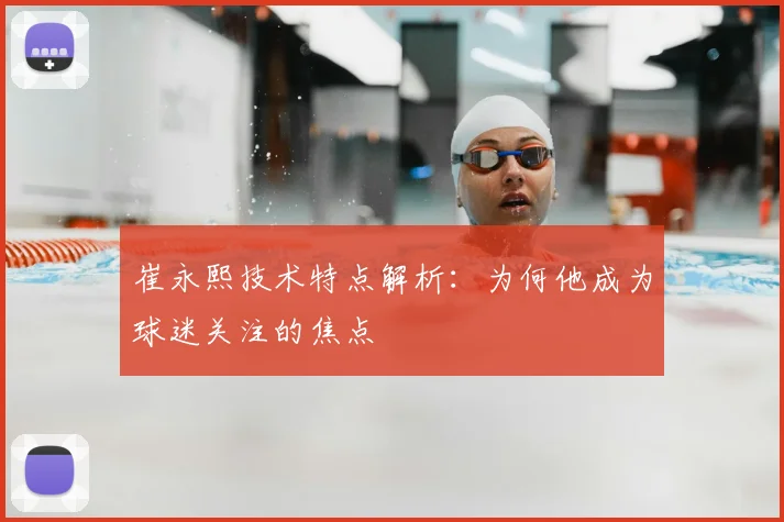 崔永熙技术特点解析:为何他成为球迷关注的焦点