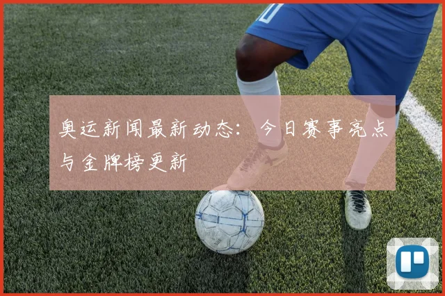 奥运新闻最新动态：今日赛事亮点与金牌榜更新