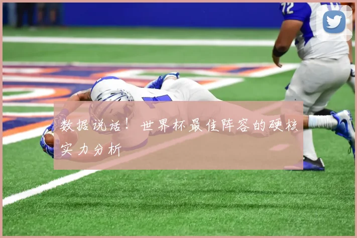 数据说话！世界杯最佳阵容的硬核实力分析