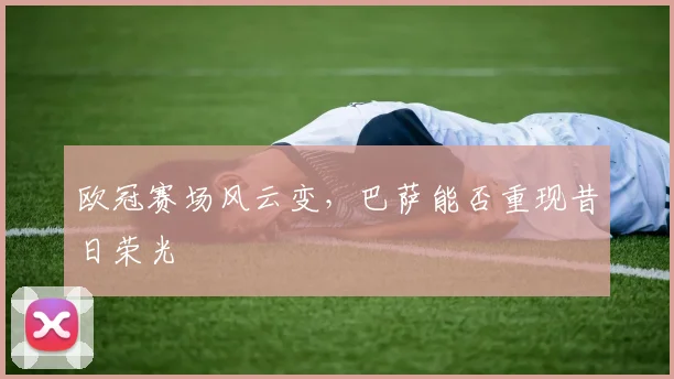 欧冠赛场风云变，巴萨能否重现昔日荣光