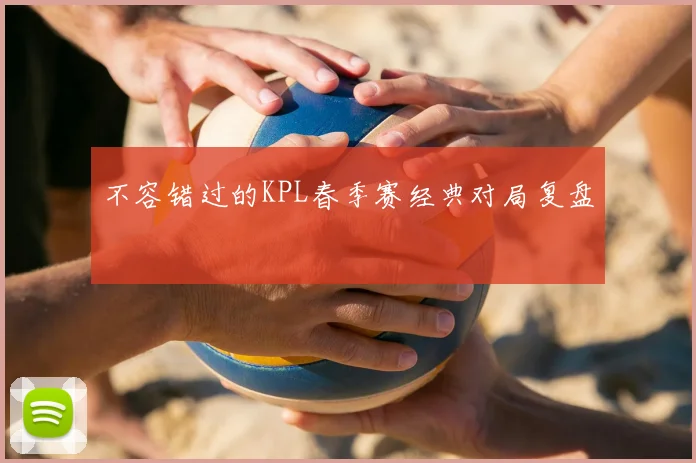 不容错过的KPL春季赛经典对局复盘