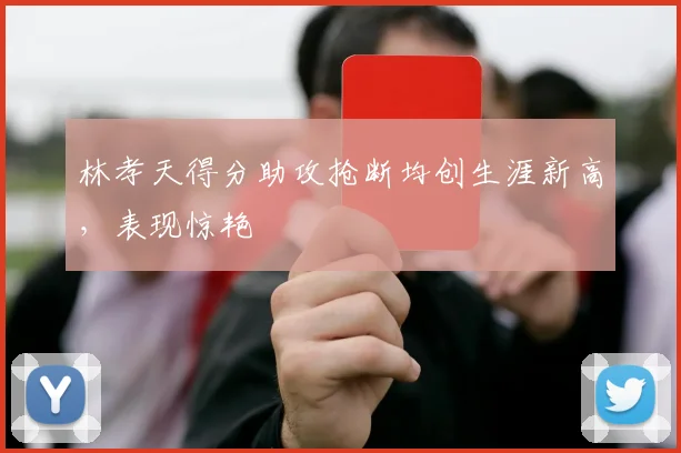 林孝天得分助攻抢断均创生涯新高，表现惊艳