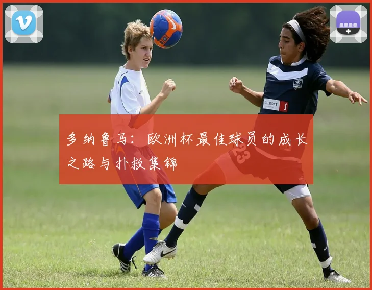 多纳鲁马:欧洲杯最佳球员的成长之路与扑救集锦