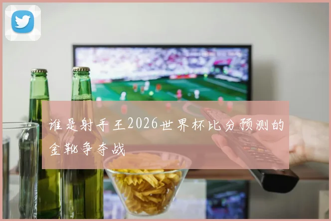 谁是射手王2026世界杯比分预测的金靴争夺战