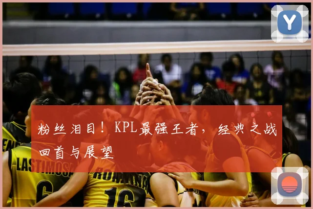 粉丝泪目!KPL最强王者,经典之战回首与展望