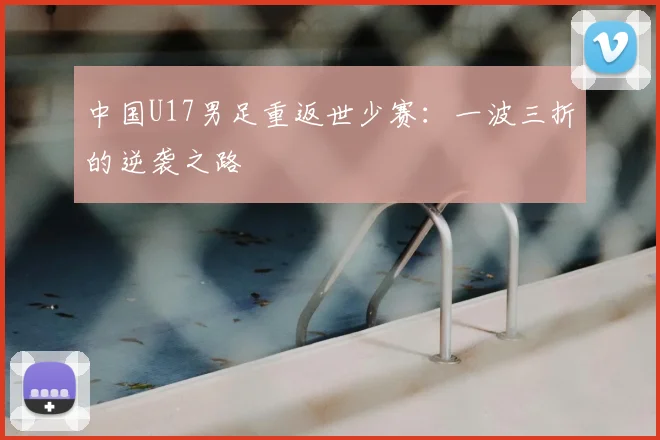 中国U17男足重返世少赛:一波三折的逆袭之路