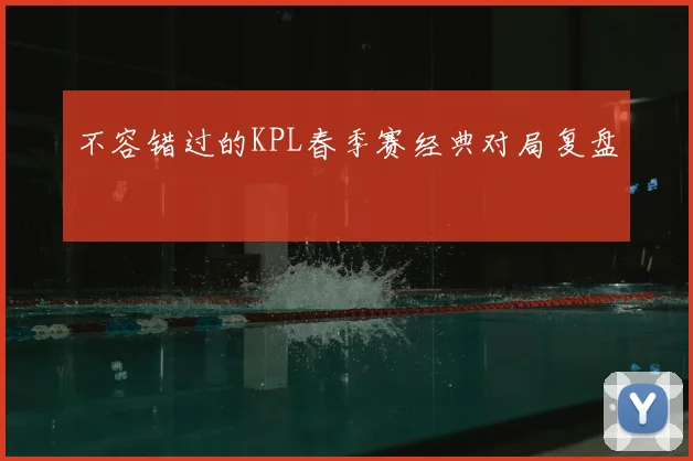 不容错过的KPL春季赛经典对局复盘