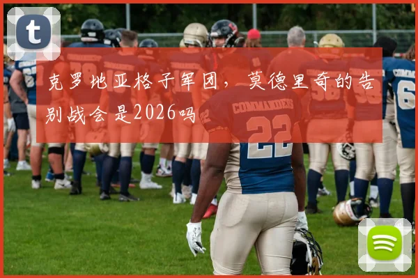克罗地亚格子军团,莫德里奇的告别战会是2026吗