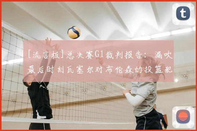 [流言板]总决赛G1裁判报告：漏吹最后时刻瓦塞尔对布伦森的投篮犯规