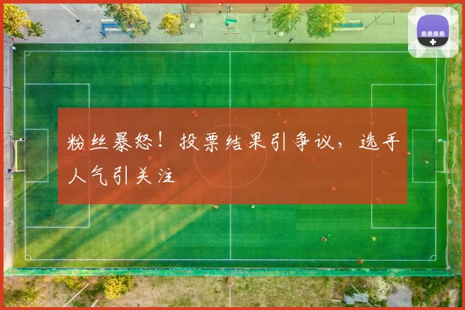 粉丝暴怒!投票结果引争议,选手人气引关注