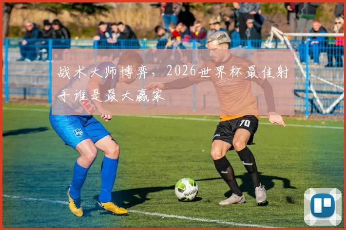 战术大师博弈,2026世界杯最佳射手谁是最大赢家
