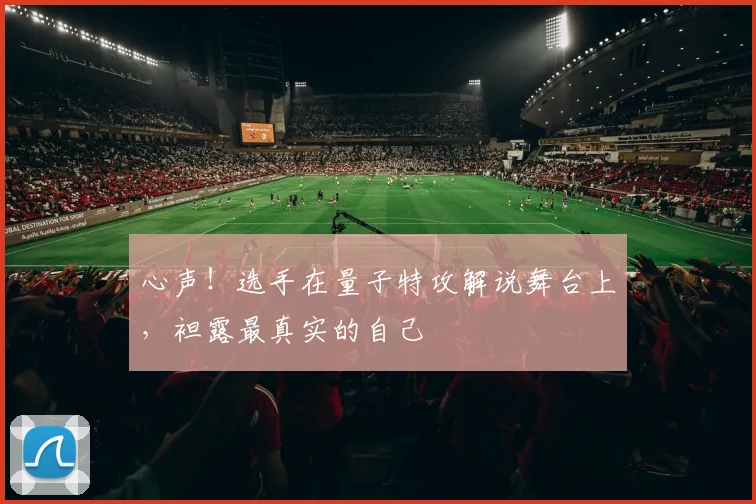 心声!选手在量子特攻解说舞台上,袒露最真实的自己