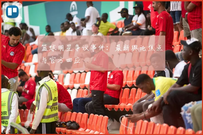 篮球明星争议事件:最新舆论焦点与官方回应