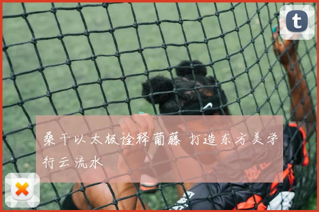 桑干以太极诠释葡藤 打造东方美学行云流水