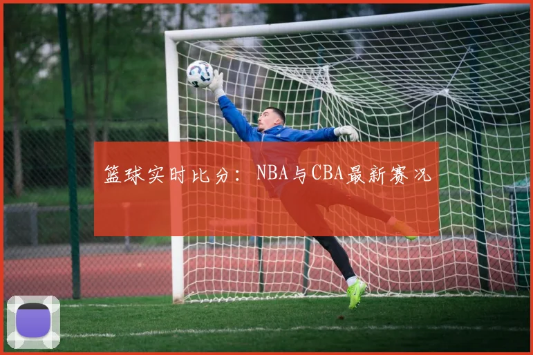 篮球实时比分：NBA与CBA最新赛况