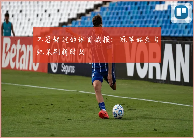 不容错过的体育战报：冠军诞生与纪录刷新时刻