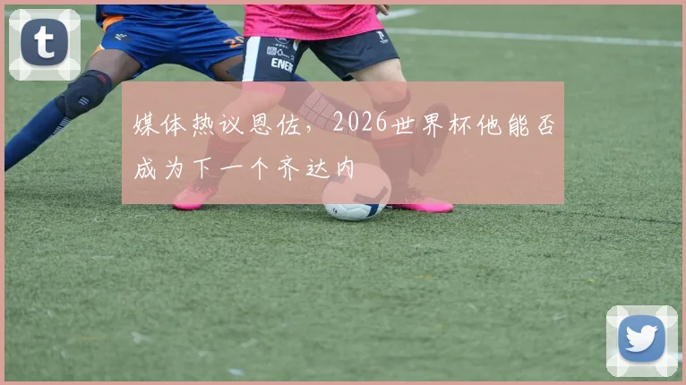 媒体热议恩佐，2026世界杯他能否成为下一个齐达内