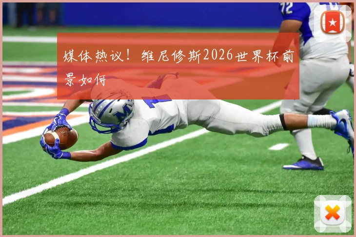 媒体热议!维尼修斯2026世界杯前景如何