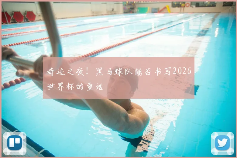 奇迹之夜!黑马球队能否书写2026世界杯的童话