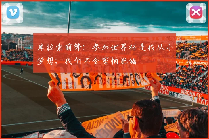 库拉索前锋:参加世界杯是我从小梦想;我们不会害怕犯错