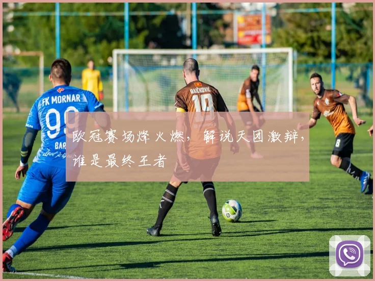 欧冠赛场烽火燃，解说天团激辩，谁是最终王者