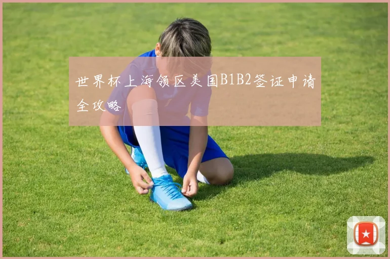 世界杯上海领区美国B1B2签证申请全攻略