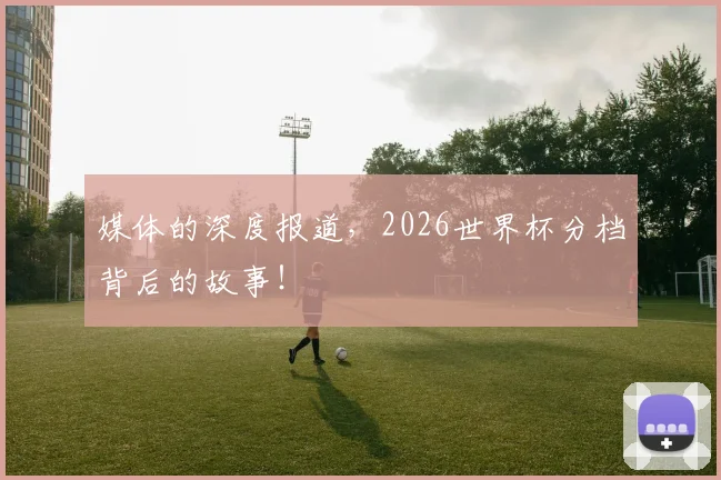 媒体的深度报道,2026世界杯分档背后的故事!