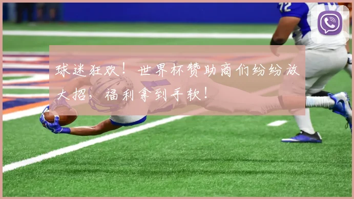 球迷狂欢!世界杯赞助商们纷纷放大招,福利拿到手软!
