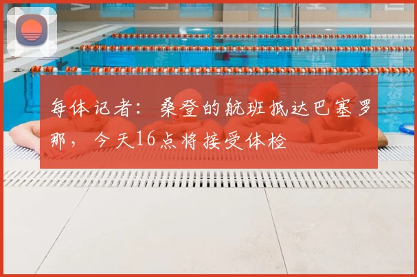 每体记者：桑登的航班抵达巴塞罗那，今天16点将接受体检