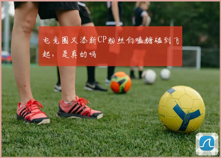 电竞圈又添新CP粉丝们嗑糖磕到飞起，是真的吗