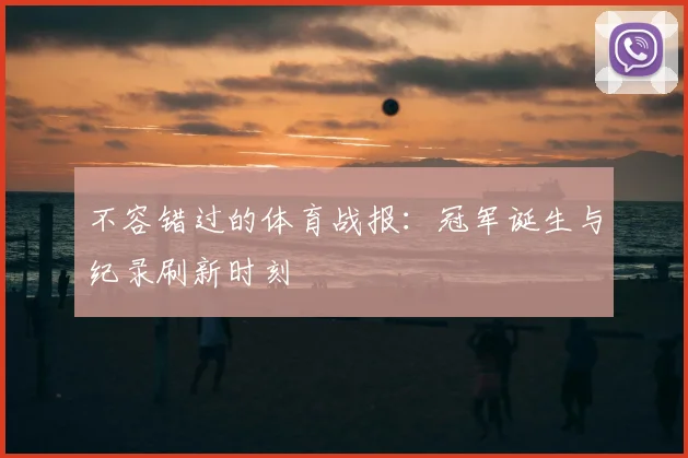 不容错过的体育战报:冠军诞生与纪录刷新时刻