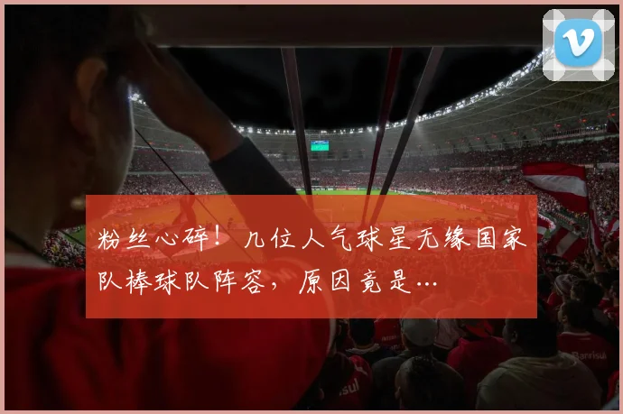 粉丝心碎!几位人气球星无缘国家队棒球队阵容,原因竟是…