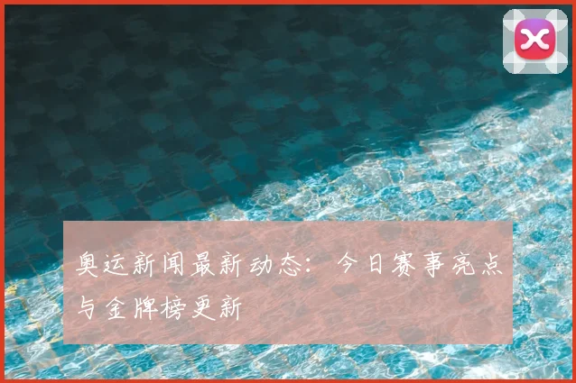 奥运新闻最新动态：今日赛事亮点与金牌榜更新