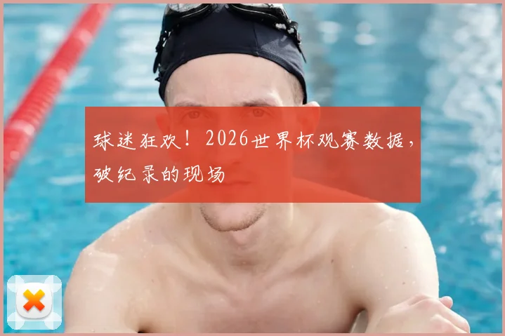 球迷狂欢!2026世界杯观赛数据,破纪录的现场