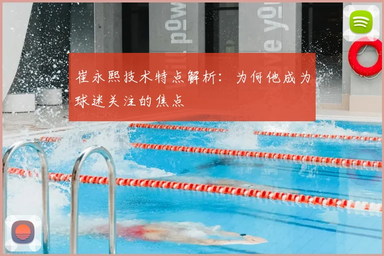 崔永熙技术特点解析:为何他成为球迷关注的焦点