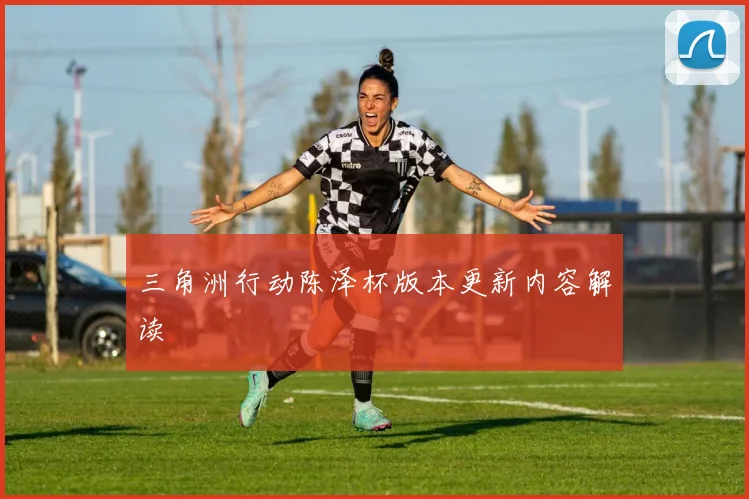 三角洲行动陈泽杯版本更新内容解读