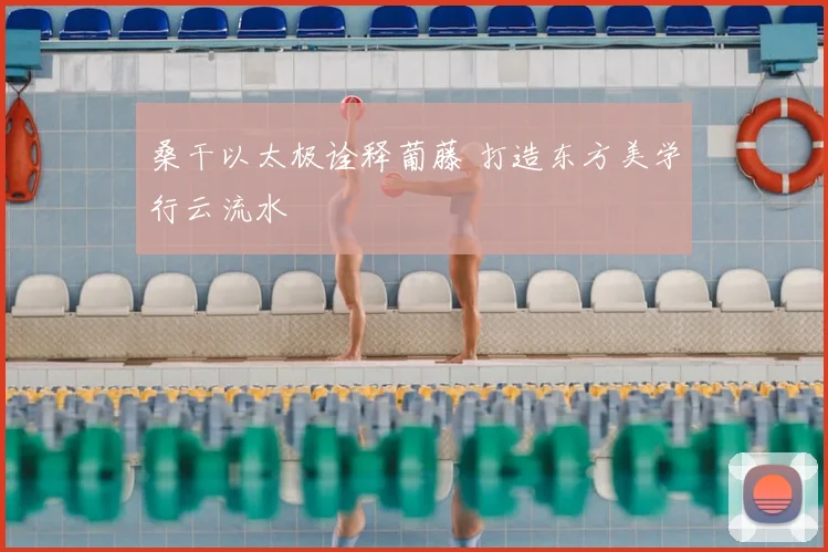桑干以太极诠释葡藤 打造东方美学行云流水