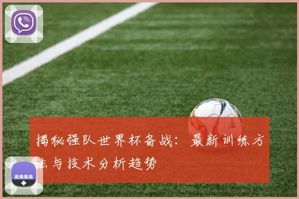 揭秘强队世界杯备战:最新训练方法与技术分析趋势