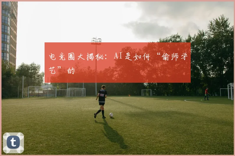 电竞圈大揭秘：AI是如何“偷师学艺”的